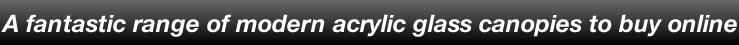 A fantastic range of modern acrylic glass canopies for sale online